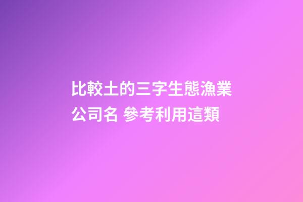 比較土的三字生態漁業公司名 參考利用這類-第1張-公司起名-玄機派
